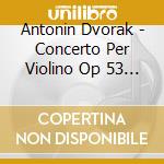 Antonin Dvorak - Concerto Per Violino Op 53 B 108 In La cd musicale di Antonin Dvorak
