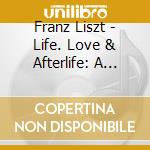 Franz Liszt - Life. Love & Afterlife: A Liszt Recital cd musicale di Franz Liszt
