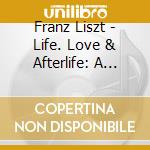 Franz Liszt - Life. Love & Afterlife: A Liszt Recital cd