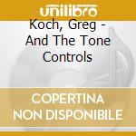 Koch, Greg - And The Tone Controls cd musicale di Koch, Greg