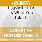 Eggshell - Life Is What You Take It cd musicale di Eggshell