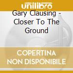 Gary Clausing - Closer To The Ground cd