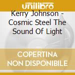 Kerry Johnson - Cosmic Steel The Sound Of Light cd musicale di Kerry Johnson