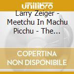 Larry Zeiger - Meetchu In Machu Picchu - The Music Of Larry Zeiger cd