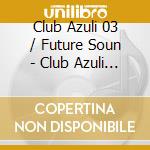 Club Azuli 03 / Future Soun - Club Azuli 03/07 cd musicale di ARTISTI VARI