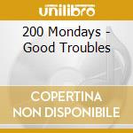 200 Mondays - Good Troubles cd musicale di 200 Mondays