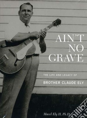 Brother Claude Ely - Ain't No Grave: The Life And Legacy Of B (2 Cd) cd musicale di Brother claude ely
