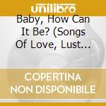 Baby, How Can It Be? (Songs Of Love, Lust & Contempt From The 1920s & 30s) cd