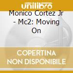 Monico Cortez Jr - Mc2: Moving On cd musicale di Monico Cortez Jr