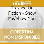 Trashed On Fiction - Show Me/Show You cd