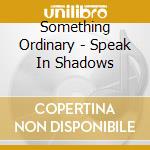Something Ordinary - Speak In Shadows cd