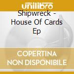 Shipwreck - House Of Cards Ep cd musicale di Shipwreck
