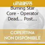 Burning Star Core - Operator Dead... Post Abandoned cd musicale di BURNING STAR CORE