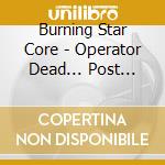 Burning Star Core - Operator Dead... Post Abandoned cd