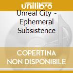Unreal City - Ephemeral Subsistence cd