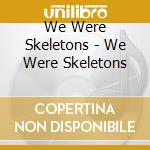 We Were Skeletons - We Were Skeletons cd musicale di We Were Skeletons