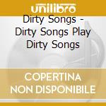 Dirty Songs - Dirty Songs Play Dirty Songs cd musicale di Dirty Songs