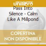 Pass Into Silence - Calm Like A Millpond cd musicale di Pass Into Silence