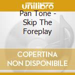 Pan Tone - Skip The Foreplay cd musicale di Pan/tone