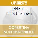 Eddie C - Parts Unknown cd musicale di C Eddie