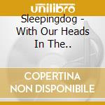 Sleepingdog - With Our Heads In The.. cd musicale di Sleepingdog