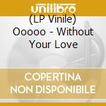 (LP Vinile) Ooooo - Without Your Love lp vinile di Ooooo