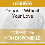 Ooooo - Without Your Love cd musicale di Ooooo
