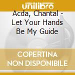 Acda, Chantal - Let Your Hands Be My Guide cd musicale di Acda Chantal