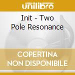 Init - Two Pole Resonance cd musicale di Init