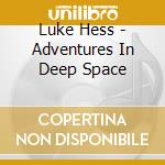 Luke Hess - Adventures In Deep Space cd musicale di Luke Hess