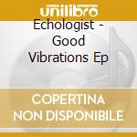 Echologist - Good Vibrations Ep cd musicale di Echologist