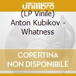 (LP Vinile) Anton Kubikov - Whatness