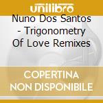 Nuno Dos Santos - Trigonometry Of Love Remixes cd musicale di Nuno Dos Santos