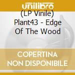 (LP Vinile) Plant43 - Edge Of The Wood lp vinile di Plant 43