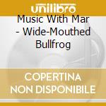 Music With Mar - Wide-Mouthed Bullfrog cd