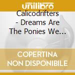 Calicodrifters - Dreams Are The Ponies We Ride cd musicale di Calicodrifters