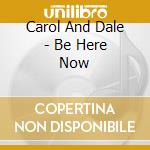Carol And Dale - Be Here Now cd