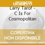 Larry Tarof - C Is For Cosmopolitan cd musicale di Larry Tarof