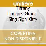 Tiffany Huggins Grant - Sing Sigh Kitty cd musicale di Tiffany Huggins Grant