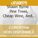Shawn Byrne - Pine Trees, Cheap Wine, And The Moon cd musicale di Shawn Byrne
