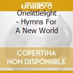 Onelittlelight - Hymns For A New World cd musicale di Onelittlelight