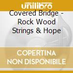 Covered Bridge - Rock Wood Strings & Hope cd
