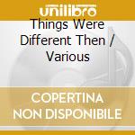 Things Were Different Then / Various cd musicale di Various Artists