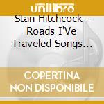Stan Hitchcock - Roads I'Ve Traveled Songs I'Ve Sung cd musicale di Stan Hitchcock