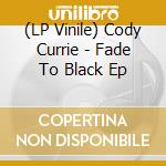 (LP Vinile) Cody Currie - Fade To Black Ep vinile