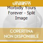 Morbidly Yours Forever - Split Image cd