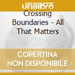 Crossing Boundaries - All That Matters cd musicale di Crossing Boundaries