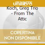 Koch, Greg Trio - From The Attic cd musicale di Koch, Greg Trio