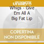 Whigs - Give Em All A Big Fat Lip cd