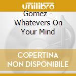 Gomez - Whatevers On Your Mind cd musicale di Gomez